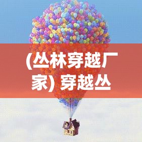 (丛林穿越厂家) 穿越丛林的探险家：在神秘岛屿寻找失落的文明，一场勇敢的历史之旅